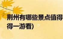 荆州有哪些景点值得一游(荆州有哪些景点值得一游看)