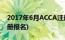 2017年6月ACCA注册报考流程(acca如何注册报名)