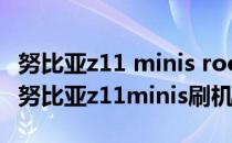努比亚z11 minis root刷机教程 刷原生rom(努比亚z11minis刷机包)