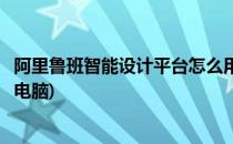 阿里鲁班智能设计平台怎么用(阿里鲁班智能设计平台怎么用电脑)