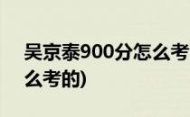 吴京泰900分怎么考的(吴京泰高考900分怎么考的)