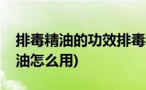 排毒精油的功效排毒精油的使用方法(排毒精油怎么用)