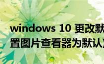 windows 10 更改默认图片浏览器(win10设置图片查看器为默认)