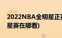 2022NBA全明星正赛在哪看(2021nba全明星赛在哪看)