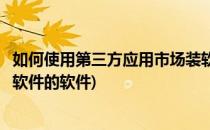 如何使用第三方应用市场装软件(如何使用第三方应用市场装软件的软件)