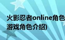 火影忍者online角色选择人物介绍(火影忍者游戏角色介绍)