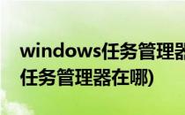 windows任务管理器在哪进入(WINDOWS任务管理器在哪)