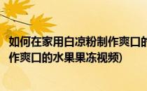 如何在家用白凉粉制作爽口的水果果冻(如何在家用白凉粉制作爽口的水果果冻视频)