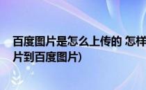 百度图片是怎么上传的 怎样将图片上传到百度(如何上传图片到百度图片)