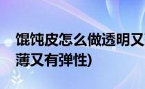 馄饨皮怎么做透明又薄(馄饨皮怎么做透明又薄又有弹性)