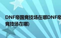 DNF帝国竞技场在哪DNF帝国竞技场怎么进入(地下城帝国竞技场在哪)