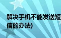 解决手机不能发送短信(解决手机不能发送短信的办法)