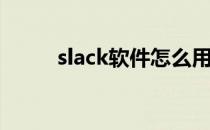 slack软件怎么用(slack怎么使用)