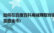 如何在百度百科商城赚取财富值(如何在百度百科商城赚取财富值金币)