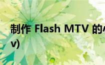 制作 Flash MTV 的小经验(怎么用flash做mv)