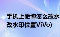 手机上微博怎么改水印位置(手机上微博怎么改水印位置ViVo)