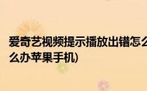 爱奇艺视频提示播放出错怎么办(爱奇艺视频提示播放出错怎么办苹果手机)