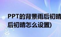 PPT的背景雨后初晴如何设置(ppt背景图雨后初晴怎么设置)