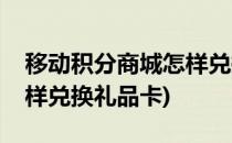 移动积分商城怎样兑换礼品(移动积分商城怎样兑换礼品卡)