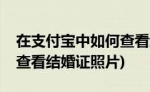 在支付宝中如何查看结婚证(在支付宝中如何查看结婚证照片)