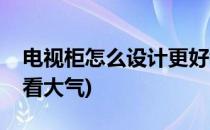 电视柜怎么设计更好看(电视柜怎么设计更好看大气)