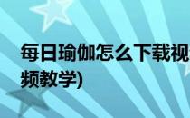 每日瑜伽怎么下载视频(每日瑜伽怎么下载视频教学)