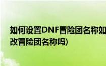 如何设置DNF冒险团名称如何进入DNF冒险团(dnf可以修改冒险团名称吗)