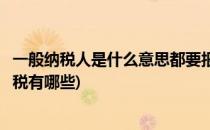 一般纳税人是什么意思都要报哪些税详细解答(一般纳税人报税有哪些)