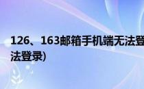 126、163邮箱手机端无法登录怎么办 亲测可用(126邮箱无法登录)