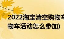 2022淘宝清空购物车活动(2022淘宝清空购物车活动怎么参加)