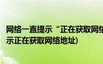 网络一直提示“正在获取网络地址”怎么办(连接网络一直显示正在获取网络地址)