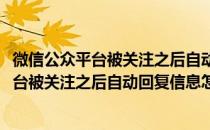 微信公众平台被关注之后自动回复信息怎么设置(微信公众平台被关注之后自动回复信息怎么设置的)
