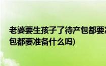 老婆要生孩子了待产包都要准备什么(老婆要生孩子了,待产包都要准备什么吗)