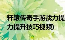 轩辕传奇手游战力提升技巧(轩辕传奇手游战力提升技巧视频)