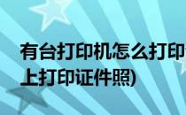 有台打印机怎么打印证件照呢(怎么在打印机上打印证件照)