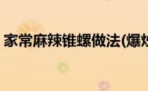家常麻辣锥螺做法(爆炒麻辣锥螺的做法大全)