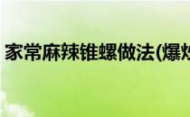 家常麻辣锥螺做法(爆炒麻辣锥螺的做法大全)
