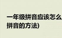 一年级拼音应该怎么教学方法(一年级如何教拼音的方法)