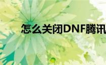 怎么关闭DNF腾讯 dnf直播怎么关闭