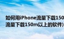 如何用iPhone流量下载150M以上的软件(苹果怎么可以用流量下载150m以上的软件)