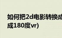 如何把2d电影转换成3d(如何把2d电影转换成180度vr)