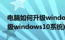 电脑如何升级windows 10系统(电脑怎么升级windows10系统)