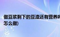 做豆浆剩下的豆渣还有营养吗(做豆浆剩下的豆渣还有营养吗怎么做)