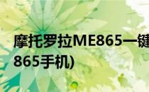 摩托罗拉ME865一键Root教程(摩托罗拉me865手机)