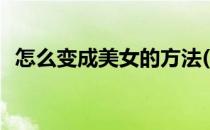 怎么变成美女的方法(怎么样才能变成美女)