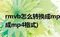 rmvb怎么转换成mp4格式(如何将rmvb转换成mp4格式)