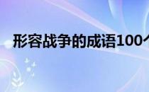 形容战争的成语100个（形容战争的成语）