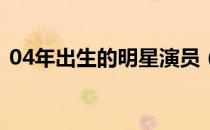 04年出生的明星演员（2004年出生的明星）