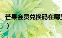 芒果会员兑换码在哪里输入（芒果会员兑换码）