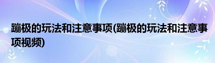 蹦极的玩法和注意事项(蹦极的玩法和注意事项视频)